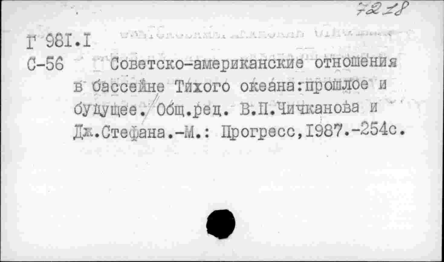 ﻿г 981.1
С-58 Советско-американские отношения в бассейне Тихого океана:прошлое и будущее. Общ.рец. В.П.Чичканойа и Дж.Стефана.-М.: Прогресс,1987.-254с.